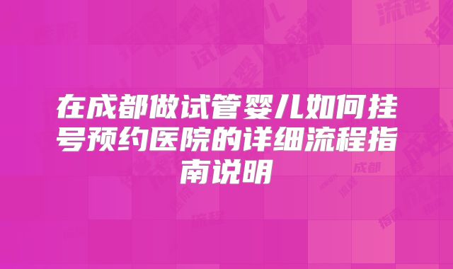 在成都做试管婴儿如何挂号预约医院的详细流程指南说明