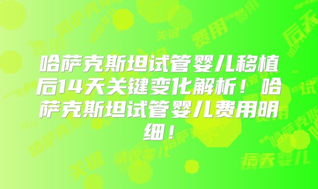 哈萨克斯坦试管婴儿移植后14天关键变化解析！哈萨克斯坦试管婴儿费用明细！