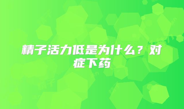 精子活力低是为什么?对症下药