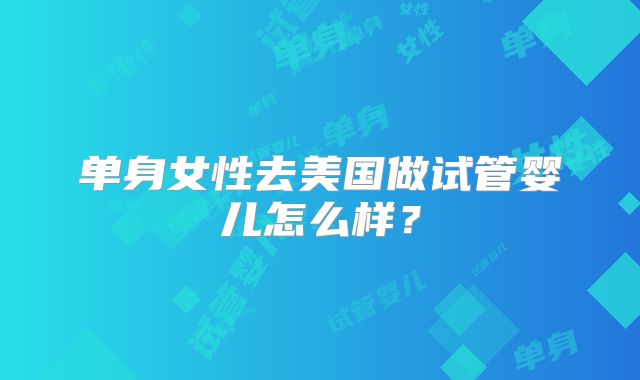 单身女性去美国做试管婴儿怎么样？