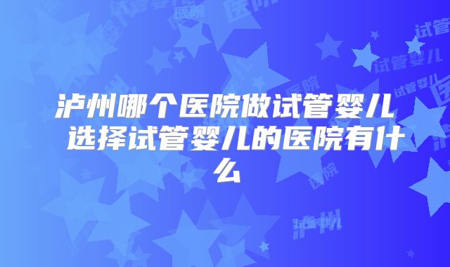 泸州哪个医院做试管婴儿 选择试管婴儿的医院有什么