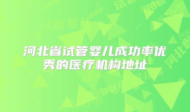 河北省试管婴儿成功率优秀的医疗机构地址