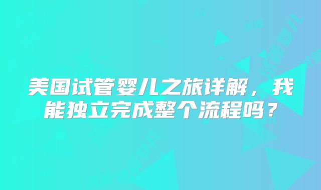 美国试管婴儿之旅详解，我能独立完成整个流程吗？