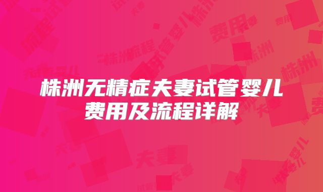 株洲无精症夫妻试管婴儿费用及流程详解