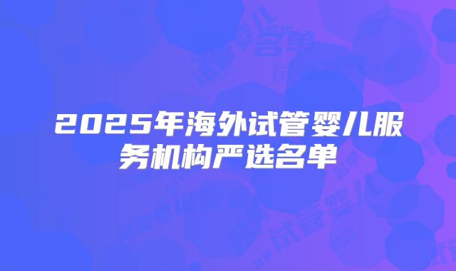 2025年海外试管婴儿服务机构严选名单