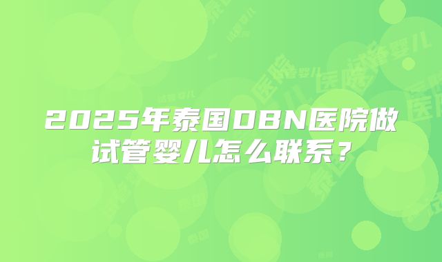 2025年泰国DBN医院做试管婴儿怎么联系?