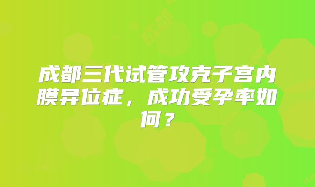 成都三代试管攻克子宫内膜异位症，成功受孕率如何？