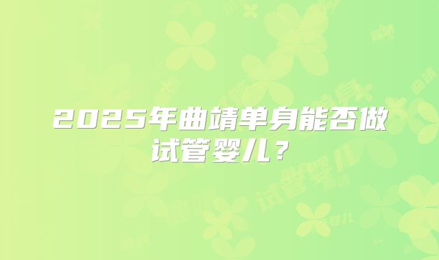 2025年曲靖单身能否做试管婴儿？