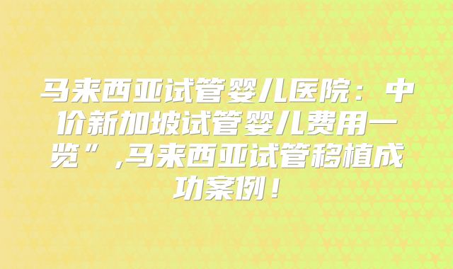 马来西亚试管婴儿医院：中价新加坡试管婴儿费用一览”,马来西亚试管移植成功案例！