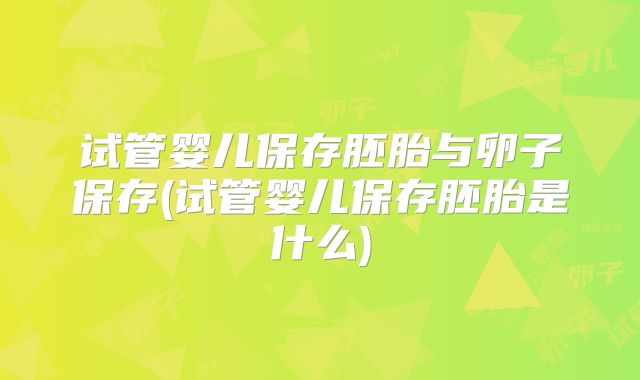 试管婴儿保存胚胎与卵子保存(试管婴儿保存胚胎是什么)