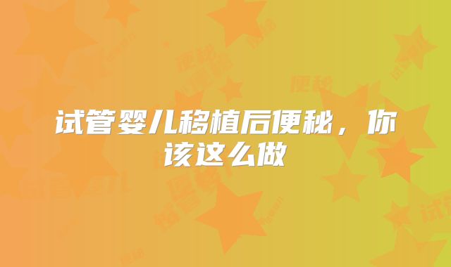 试管婴儿移植后便秘，你该这么做