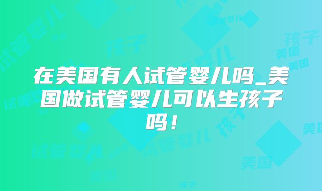 在美国有人试管婴儿吗_美国做试管婴儿可以生孩子吗！