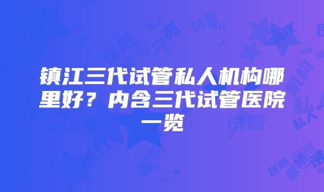 镇江三代试管私人机构哪里好？内含三代试管医院一览