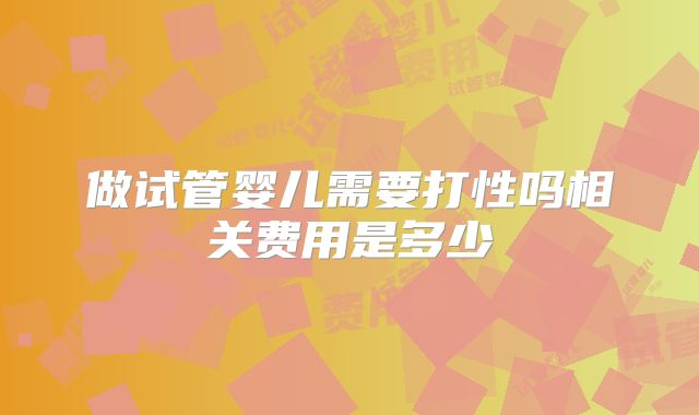 做试管婴儿需要打性吗相关费用是多少