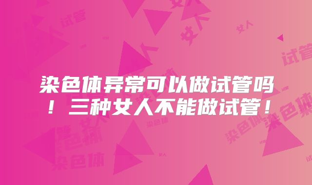 染色体异常可以做试管吗！三种女人不能做试管！