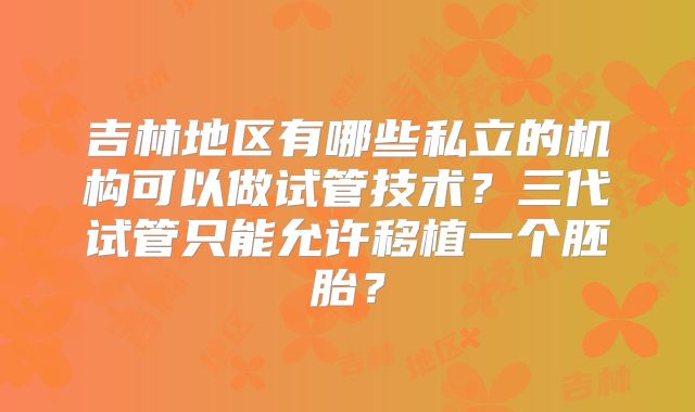 吉林地区有哪些私立的机构可以做试管技术？三代试管只能允许移植一个胚胎？