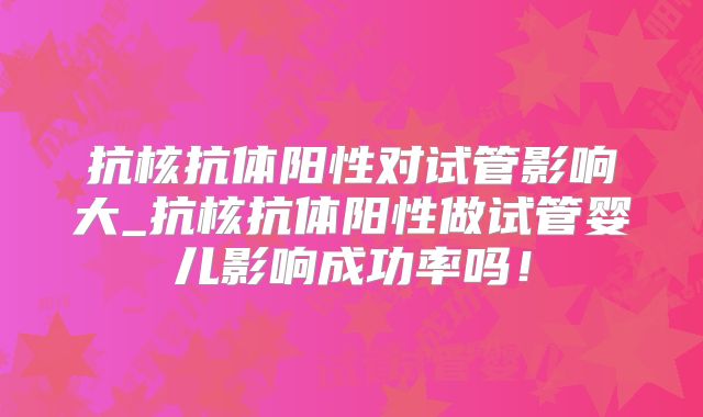 抗核抗体阳性对试管影响大_抗核抗体阳性做试管婴儿影响成功率吗！