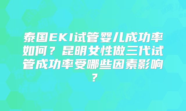 泰国EKI试管婴儿成功率如何？昆明女性做三代试管成功率受哪些因素影响？