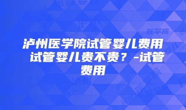 泸州医学院试管婴儿费用 试管婴儿贵不贵？-试管费用