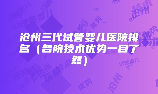 沧州三代试管婴儿医院排名（各院技术优势一目了然）
