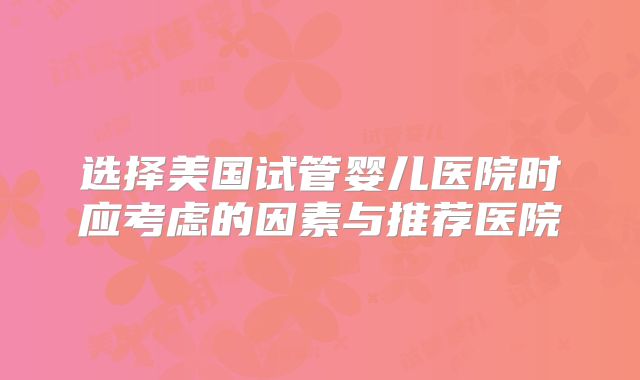 选择美国试管婴儿医院时应考虑的因素与推荐医院