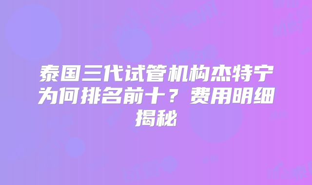 泰国三代试管机构杰特宁为何排名前十？费用明细揭秘