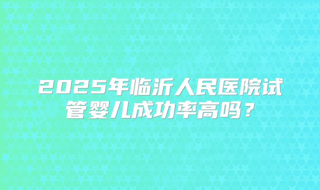 2025年临沂人民医院试管婴儿成功率高吗？