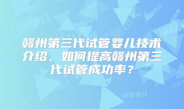 赣州第三代试管婴儿技术介绍，如何提高赣州第三代试管成功率？