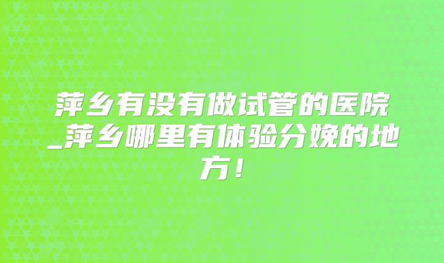 萍乡有没有做试管的医院_萍乡哪里有体验分娩的地方!
