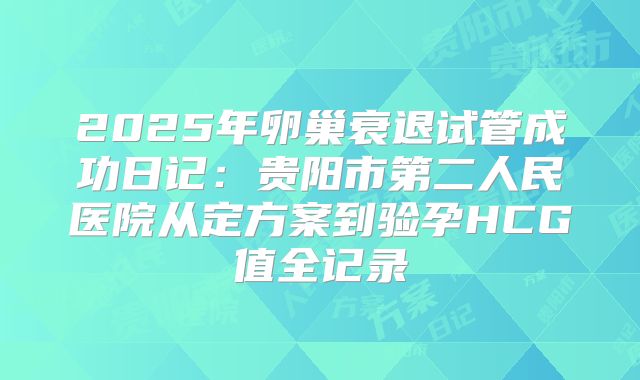 2025年卵巢衰退试管成功日记：贵阳市第二人民医院从定方案到验孕HCG值全记录