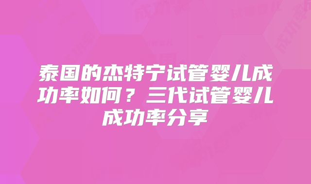 泰国的杰特宁试管婴儿成功率如何？三代试管婴儿成功率分享