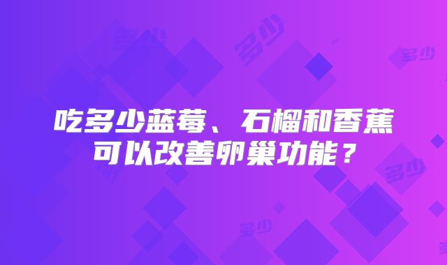 吃多少蓝莓、石榴和香蕉可以改善卵巢功能？