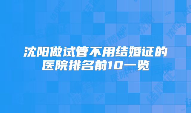 沈阳做试管不用结婚证的医院排名前10一览