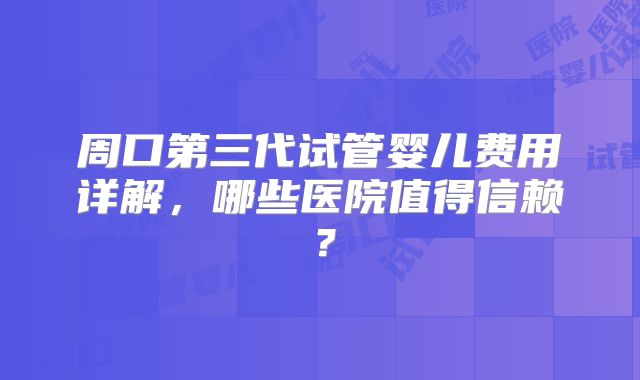 周口第三代试管婴儿费用详解,哪些医院值得信赖?