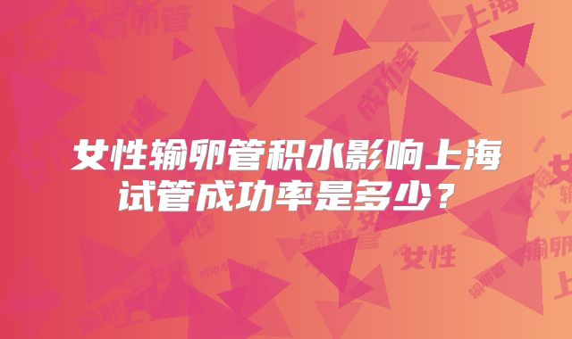 女性输卵管积水影响上海试管成功率是多少？