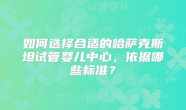 如何选择合适的哈萨克斯坦试管婴儿中心，依据哪些标准？