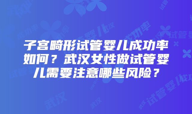 子宫畸形试管婴儿成功率如何？武汉女性做试管婴儿需要注意哪些风险？