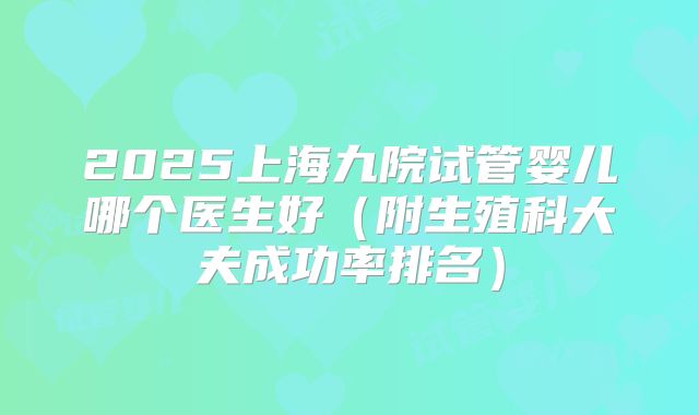 2025上海九院试管婴儿哪个医生好（附生殖科大夫成功率排名）