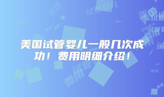 美国试管婴儿一般几次成功!费用明细介绍!