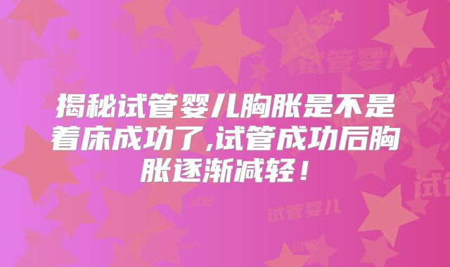揭秘试管婴儿胸胀是不是着床成功了,试管成功后胸胀逐渐减轻！