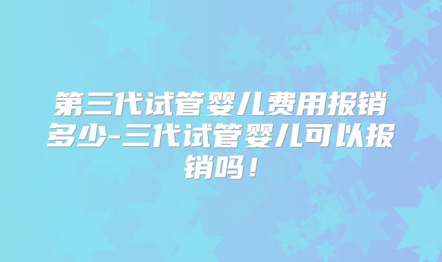 第三代试管婴儿费用报销多少-三代试管婴儿可以报销吗！