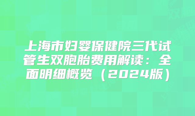 上海市妇婴保健院三代试管生双胞胎费用解读：全面明细概览（2024版）