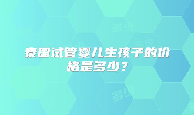 泰国试管婴儿生孩子的价格是多少？