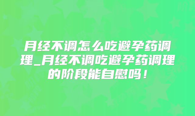 月经不调怎么吃避孕药调理_月经不调吃避孕药调理的阶段能自慰吗！