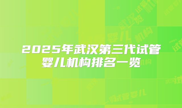 2025年武汉第三代试管婴儿机构排名一览