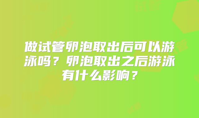做试管卵泡取出后可以游泳吗？卵泡取出之后游泳有什么影响？