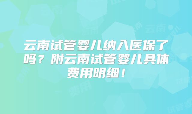 云南试管婴儿纳入医保了吗？附云南试管婴儿具体费用明细！