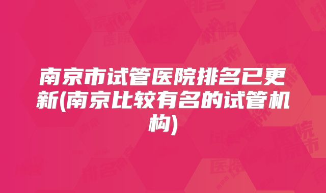 南京市试管医院排名已更新(南京比较有名的试管机构)