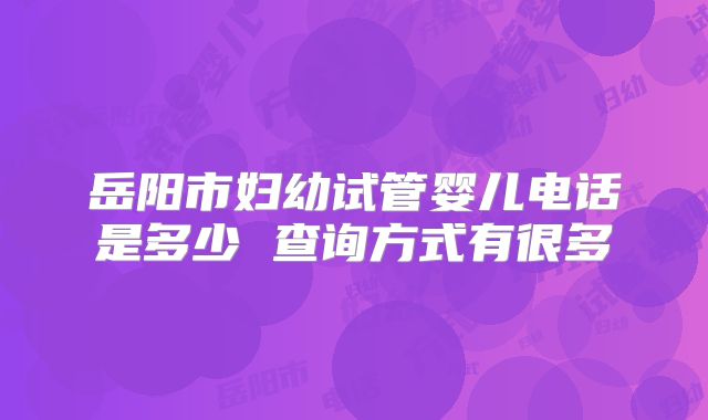 岳阳市妇幼试管婴儿电话是多少 查询方式有很多