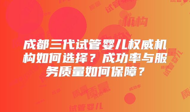 成都三代试管婴儿权威机构如何选择？成功率与服务质量如何保障？